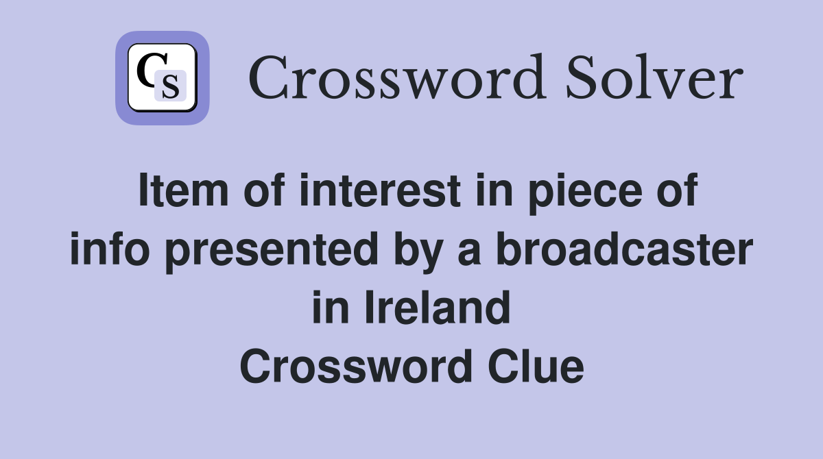 Item of interest in piece of info presented by a broadcaster in Ireland Crossword Clue