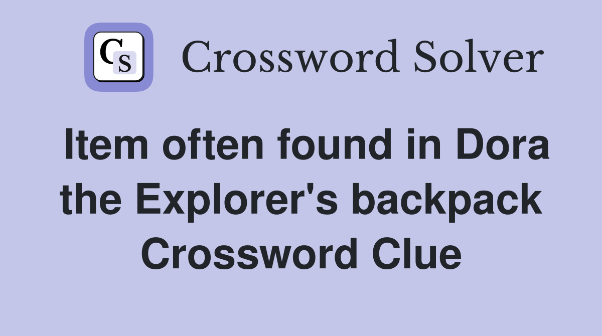 Item often found in Dora the Explorer's backpack Crossword Clue