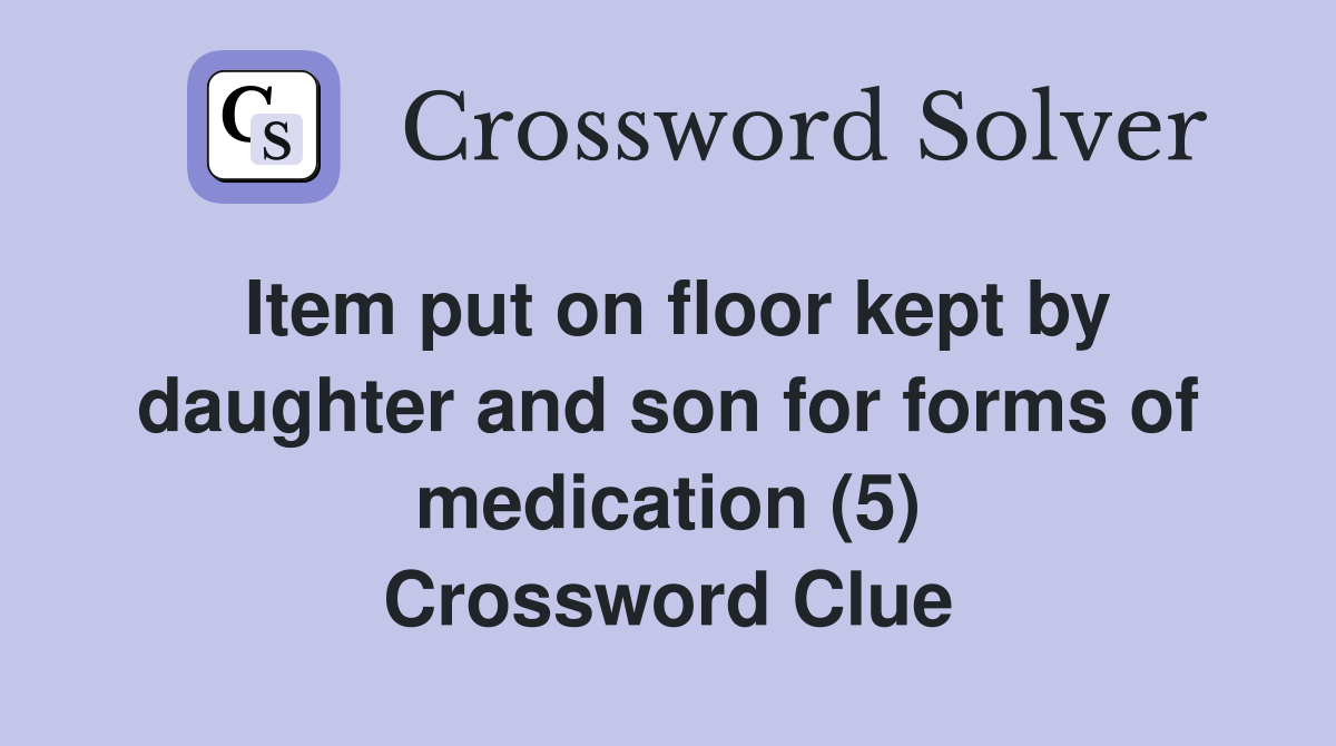 Item put on floor kept by daughter and son for forms of medication (5) Crossword Clue