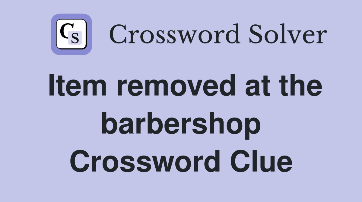 Item removed at the barbershop Crossword Clue