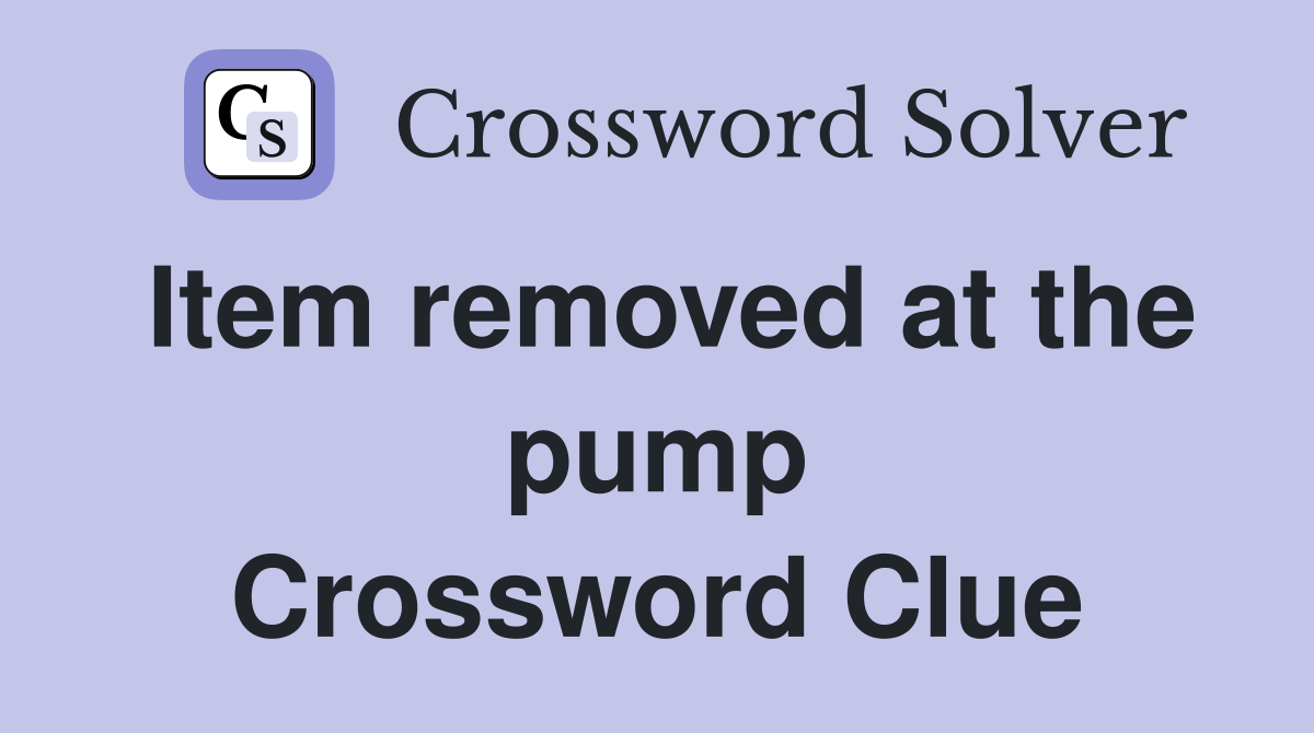 Item removed at the pump Crossword Clue