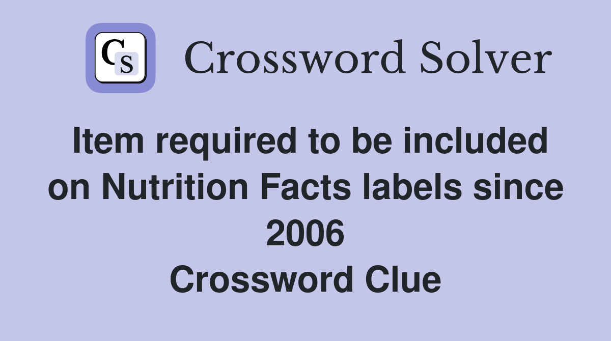 Item required to be included on Nutrition Facts labels since 2006 Crossword Clue