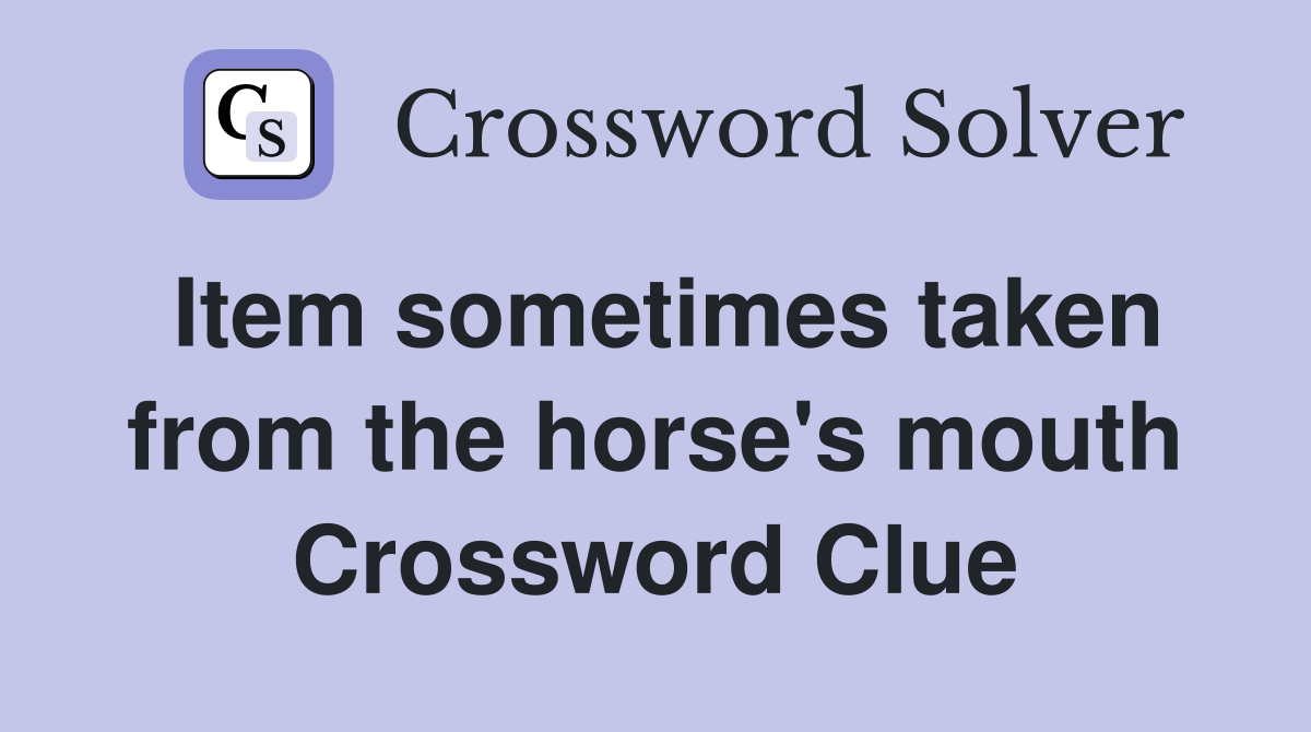 Item sometimes taken from the horse's mouth Crossword Clue