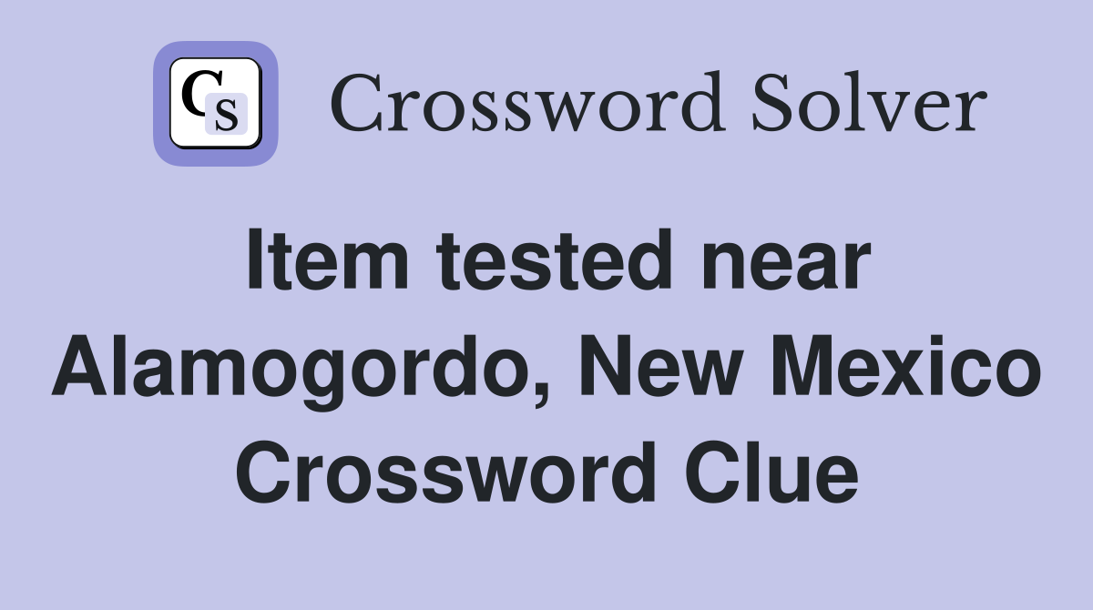 Item tested near Alamogordo, New Mexico Crossword Clue