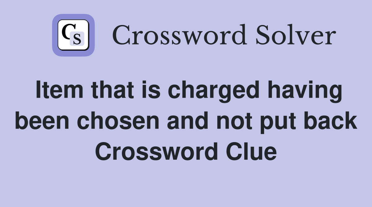 Item that is charged having been chosen and not put back Crossword Clue