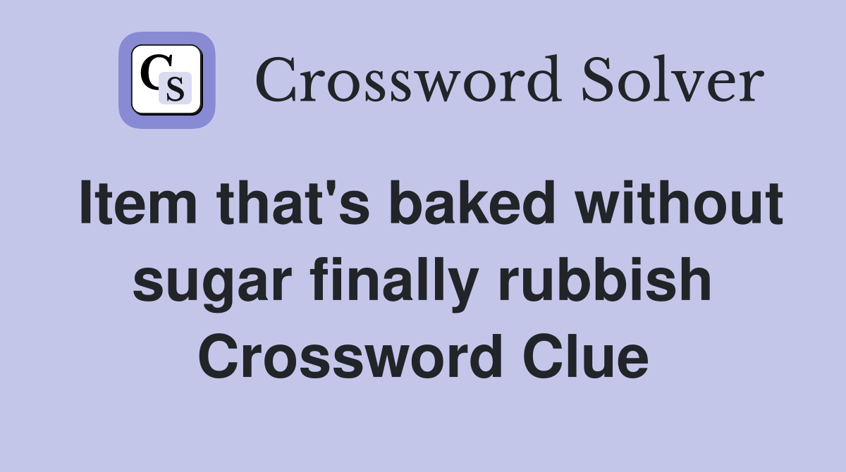 Item that's baked without sugar finally rubbish Crossword Clue