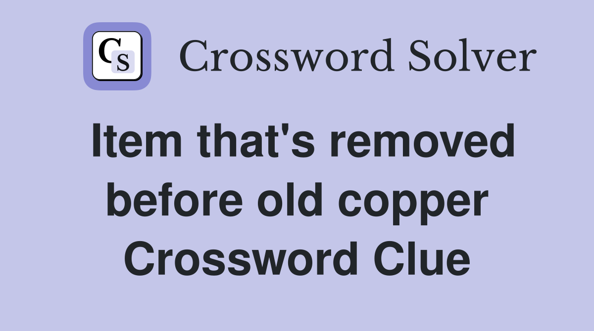 Item that's removed before old copper Crossword Clue
