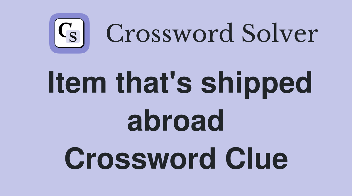 Item that's shipped abroad Crossword Clue
