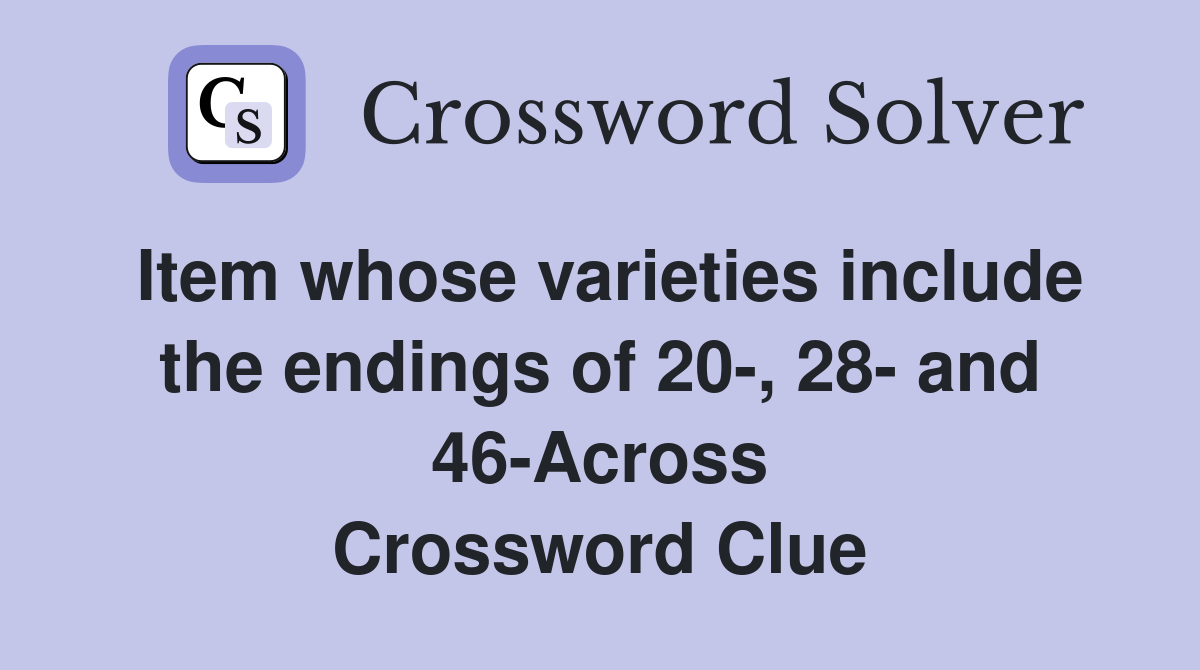Item whose varieties include the endings of 20-, 28- and 46-Across Crossword Clue