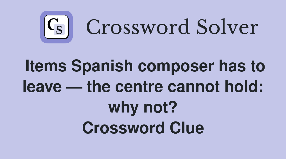 Items Spanish composer has to leave — the centre cannot hold: why not? Crossword Clue