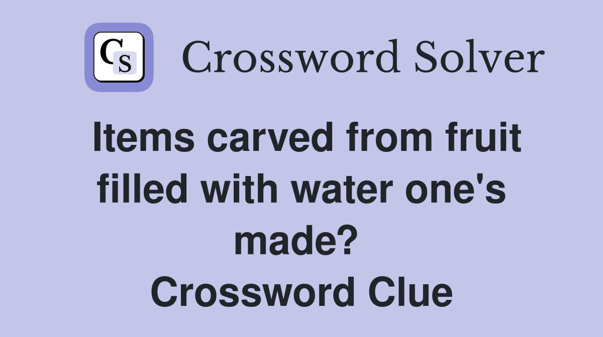 Items carved from fruit filled with water one's made?  Crossword Clue