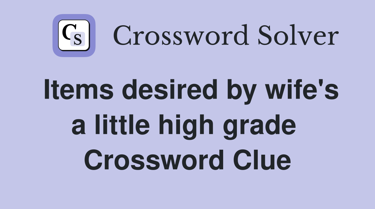 Items desired by wife's a little high grade  Crossword Clue