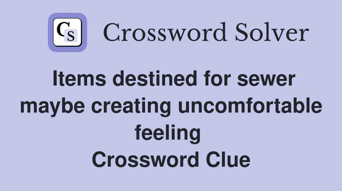 Items destined for sewer maybe creating uncomfortable feeling  Crossword Clue