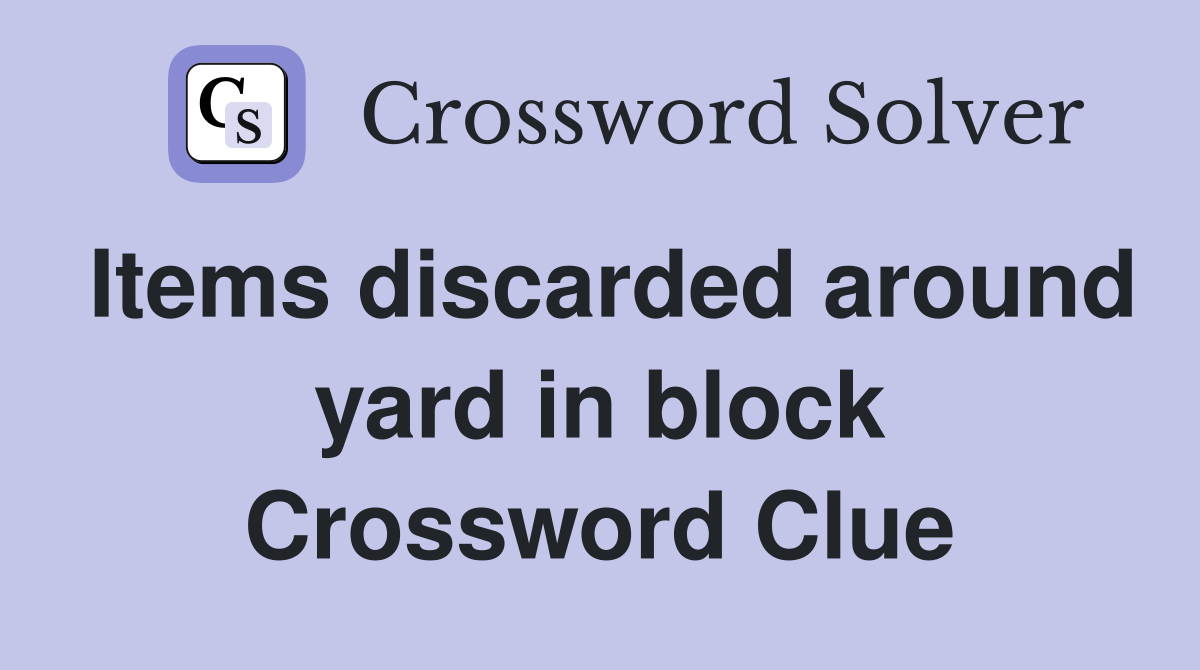 Items discarded around yard in block Crossword Clue