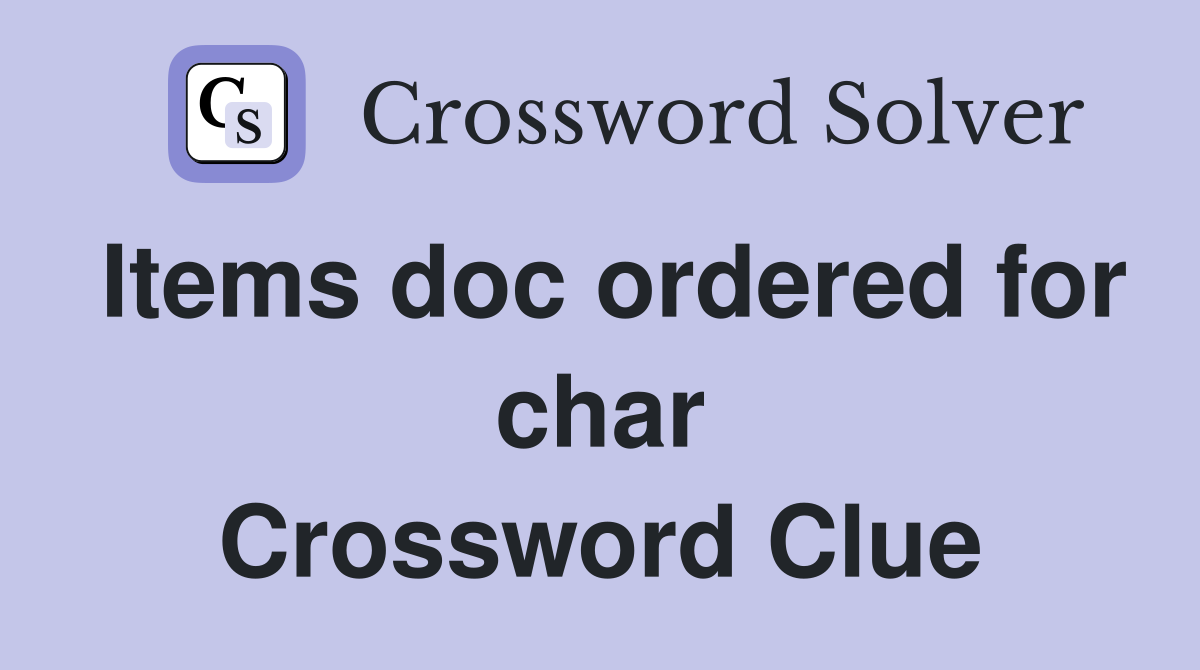 Items doc ordered for char Crossword Clue