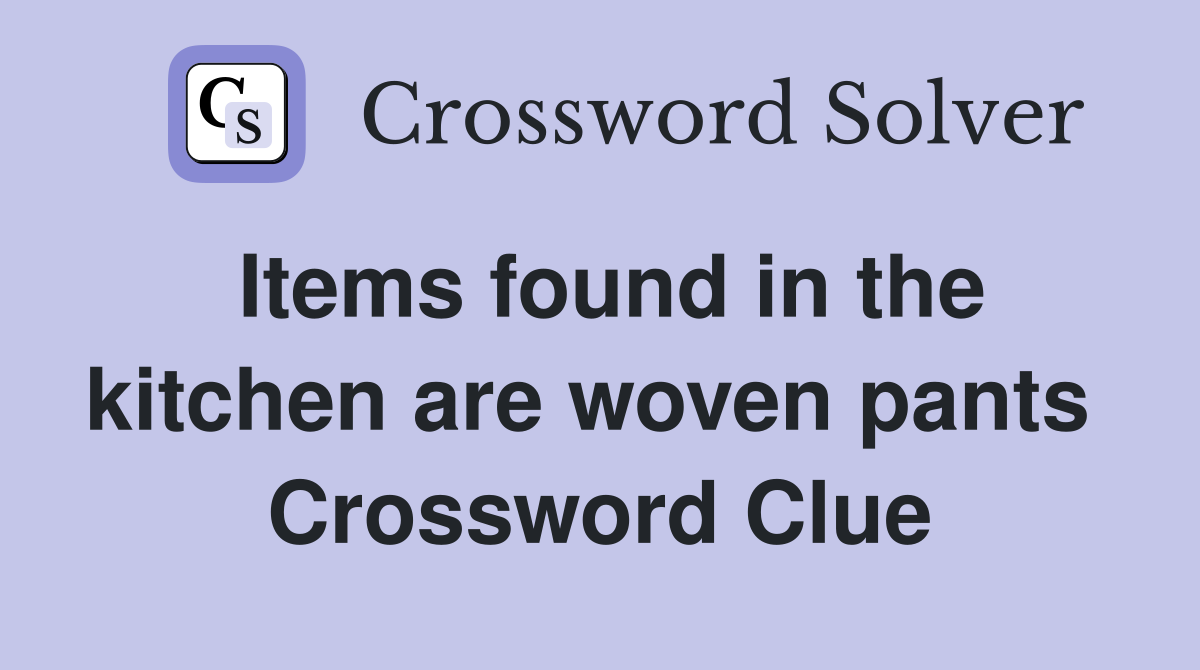 Items found in the kitchen are woven pants  Crossword Clue
