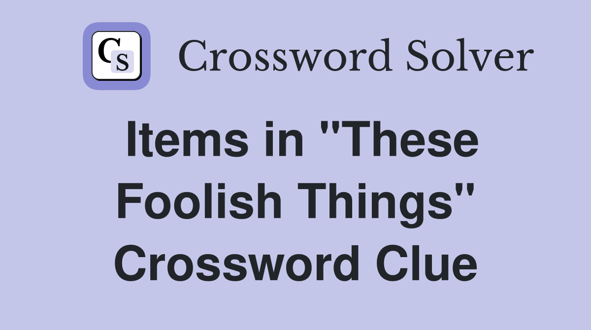 Items in "These Foolish Things" Crossword Clue