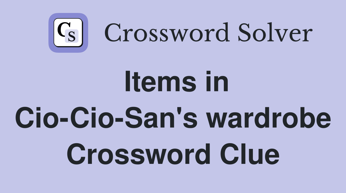 Items in Cio-Cio-San's wardrobe Crossword Clue