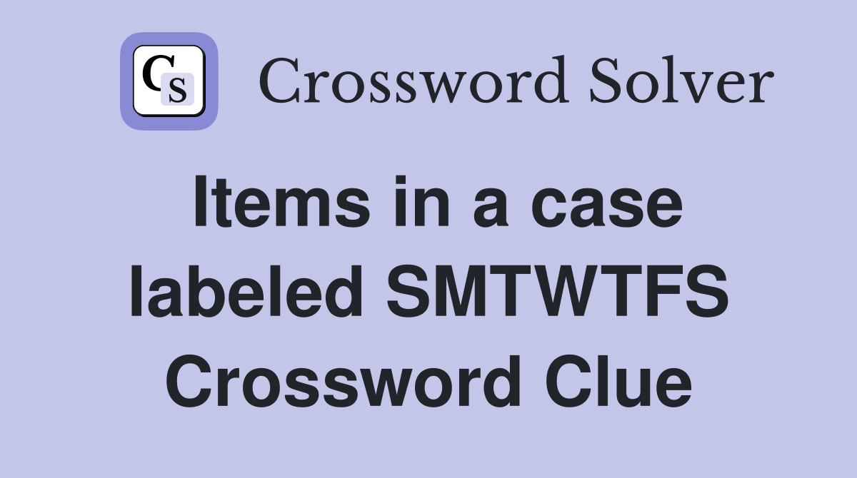 Items in a case labeled SMTWTFS Crossword Clue
