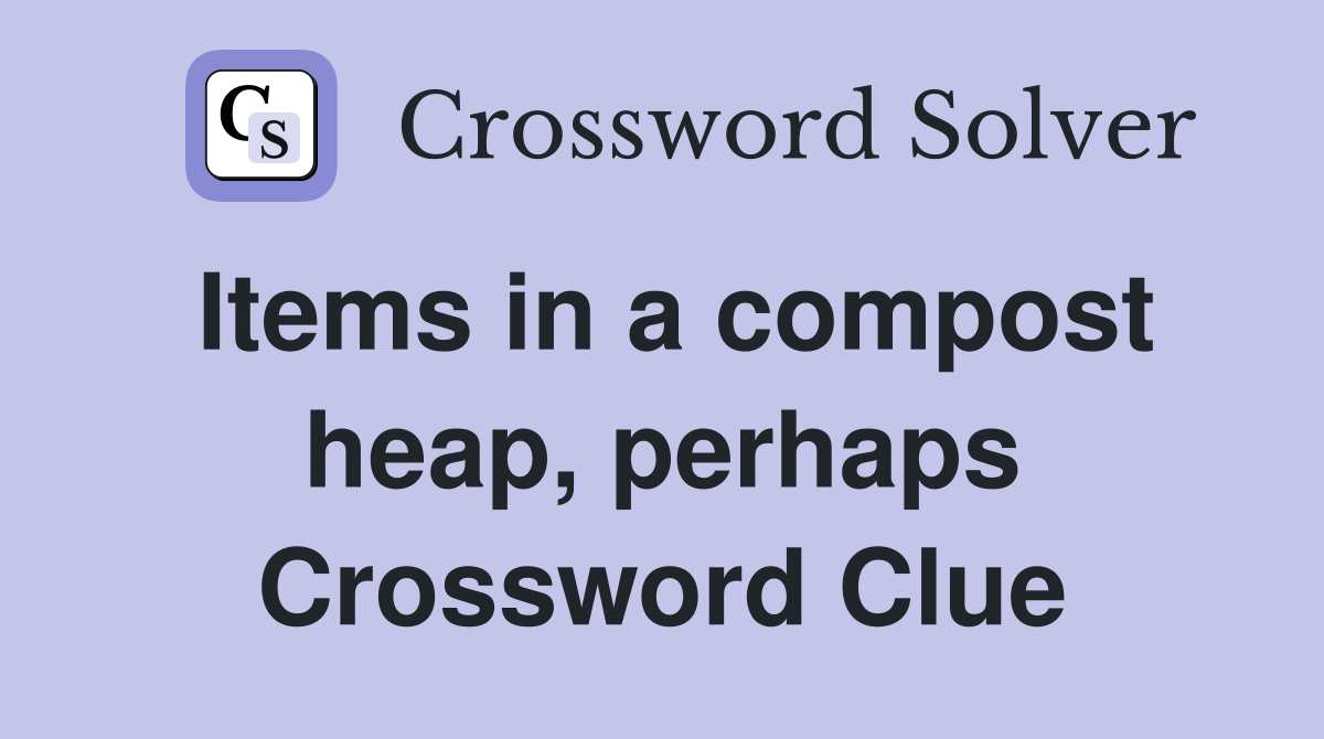 Items in a compost heap, perhaps Crossword Clue