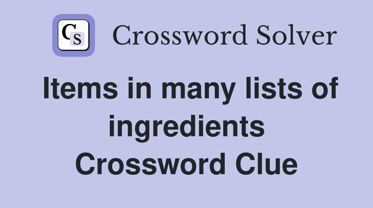 Items in many lists of ingredients Crossword Clue