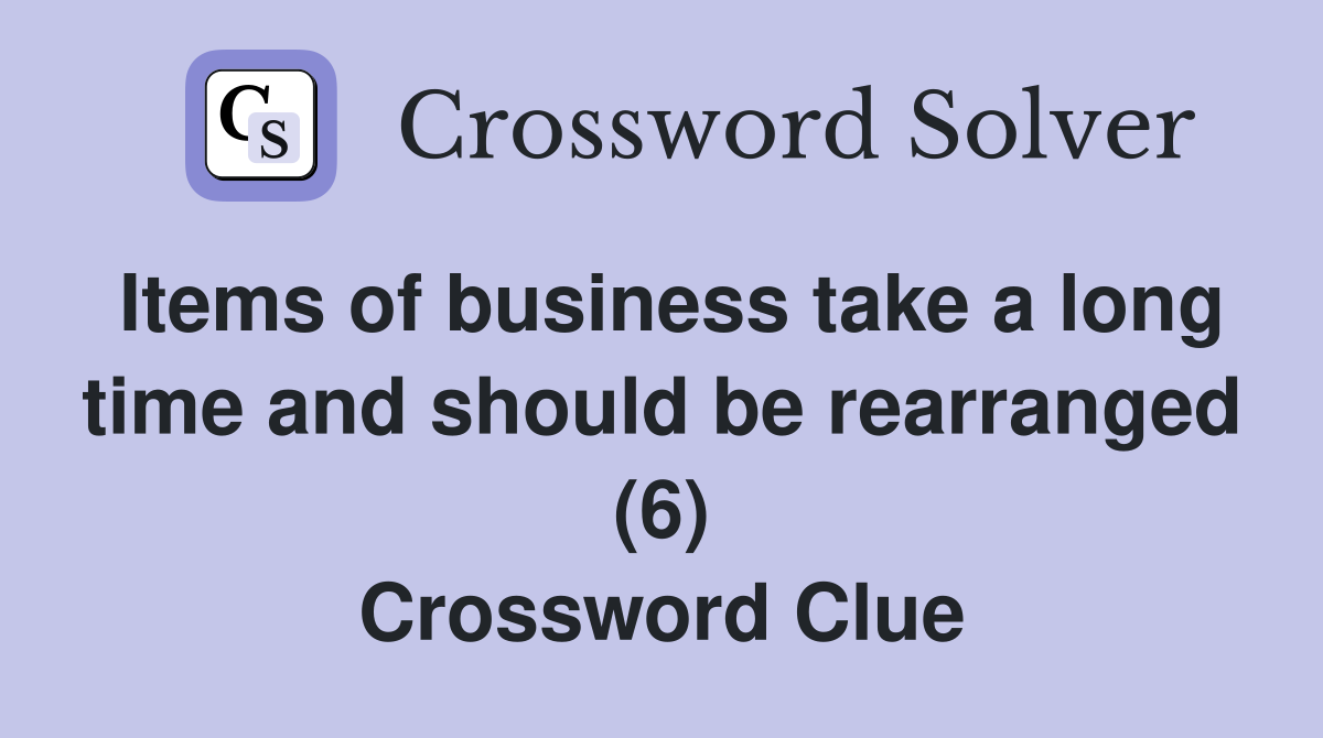 Items of business take a long time and should be rearranged (6) Crossword Clue