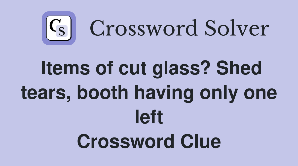 Items of cut glass? Shed tears, booth having only one left Crossword Clue