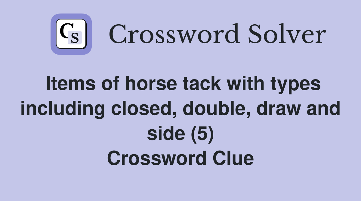 Items of horse tack with types including closed, double, draw and side (5) Crossword Clue