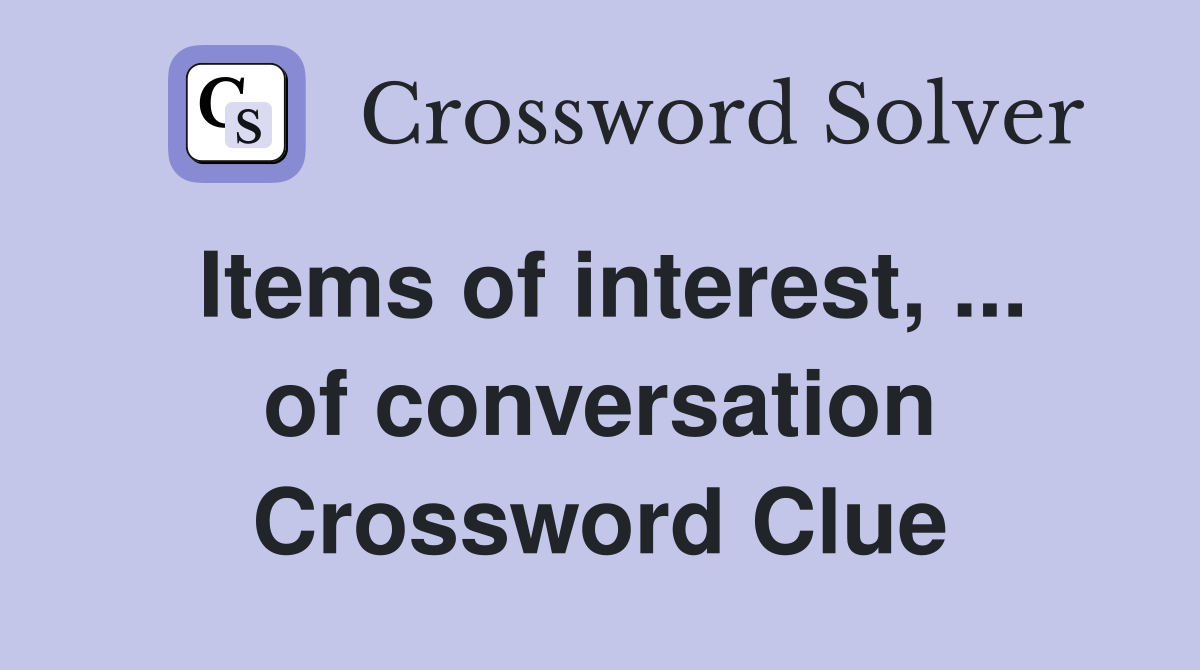 Items of interest, ... of conversation Crossword Clue