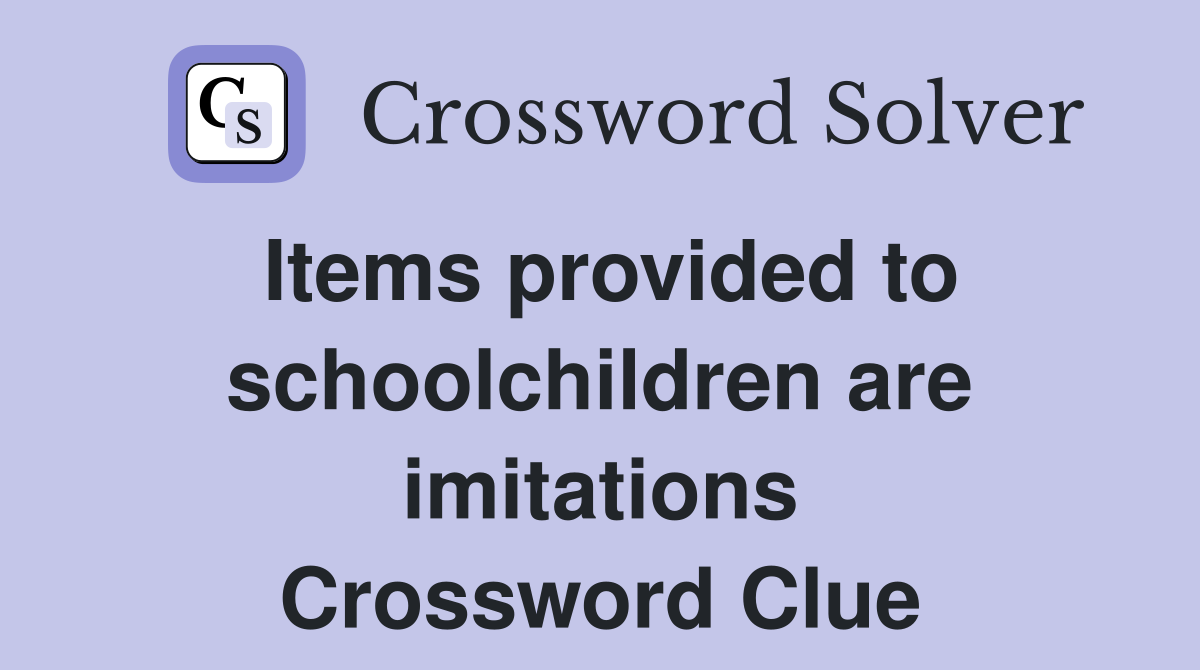 Items provided to schoolchildren are imitations Crossword Clue