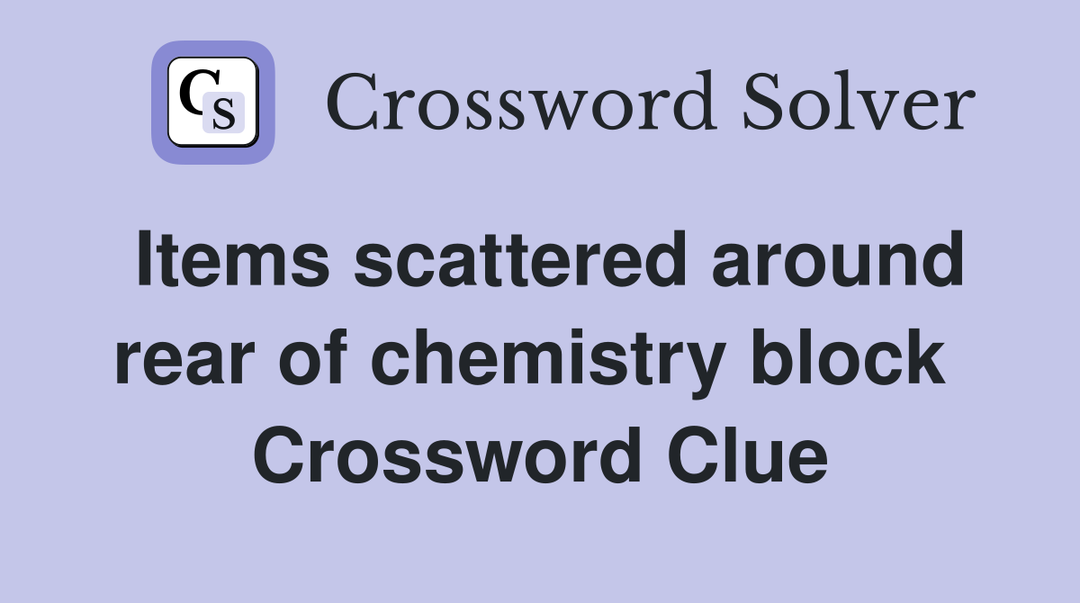 Items scattered around rear of chemistry block  Crossword Clue