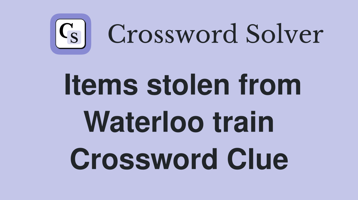 Items stolen from Waterloo train Crossword Clue