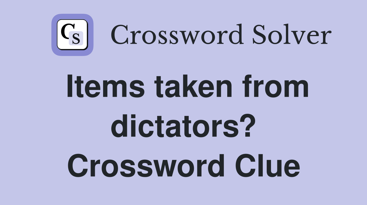 Items taken from dictators? Crossword Clue