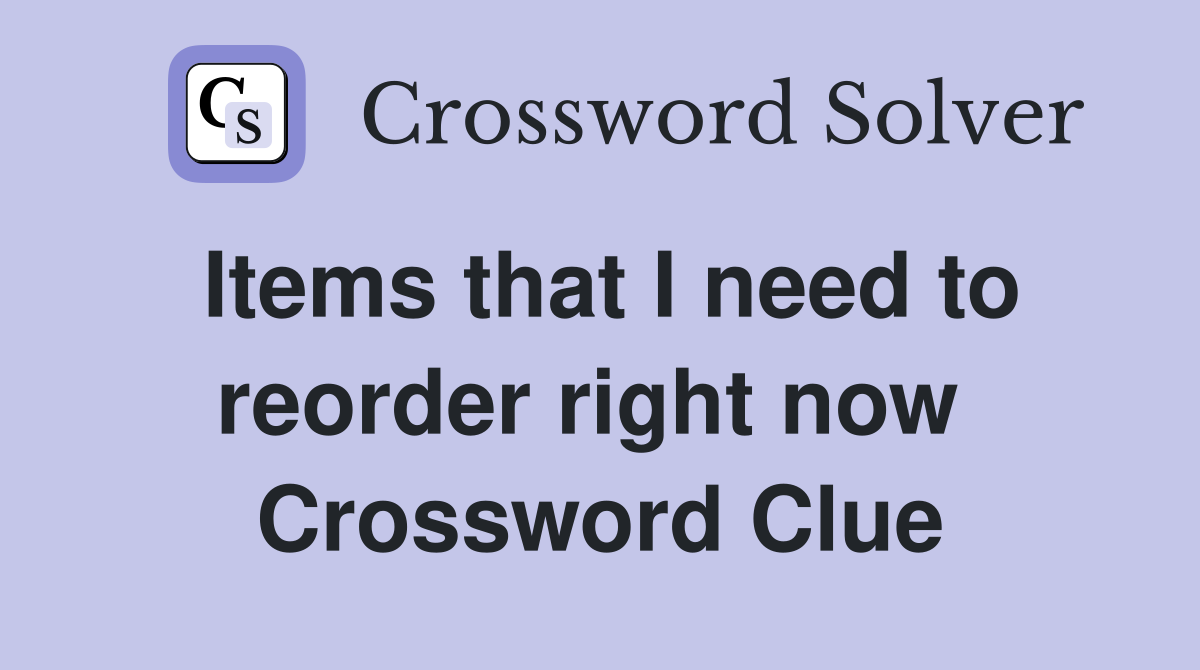 Items that I need to reorder right now  Crossword Clue