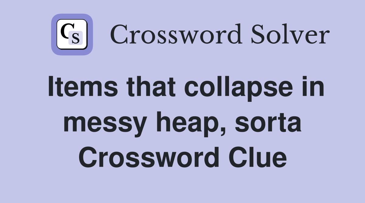 Items that collapse in messy heap, sorta Crossword Clue