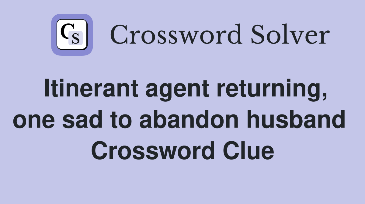 Itinerant agent returning, one sad to abandon husband  Crossword Clue