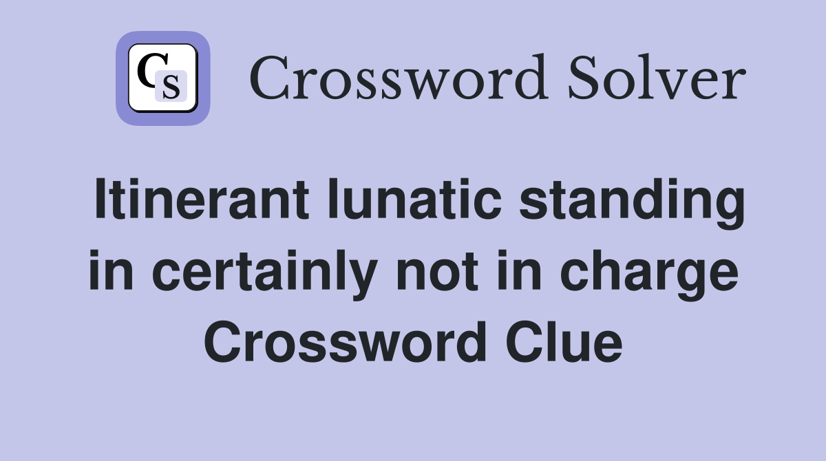 Itinerant lunatic standing in certainly not in charge Crossword Clue