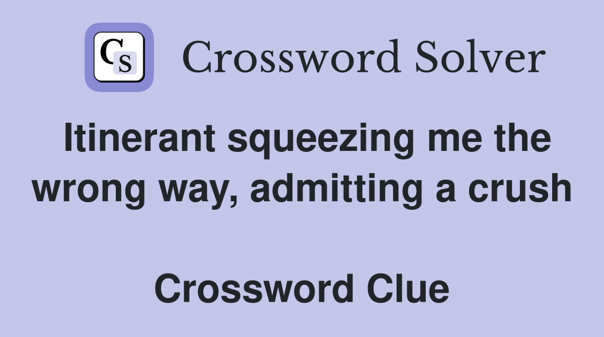 Itinerant squeezing me the wrong way, admitting a crush  Crossword Clue