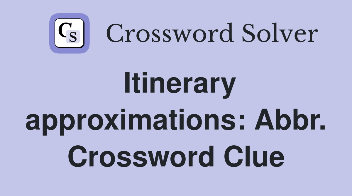 Itinerary approximations: Abbr. Crossword Clue