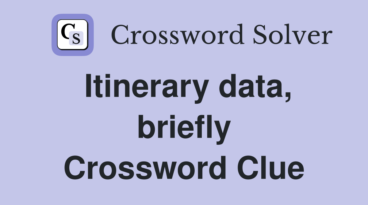 Itinerary data, briefly Crossword Clue