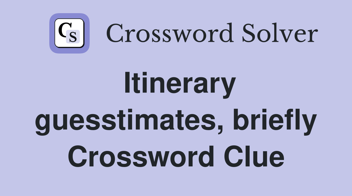 Itinerary guesstimates, briefly Crossword Clue
