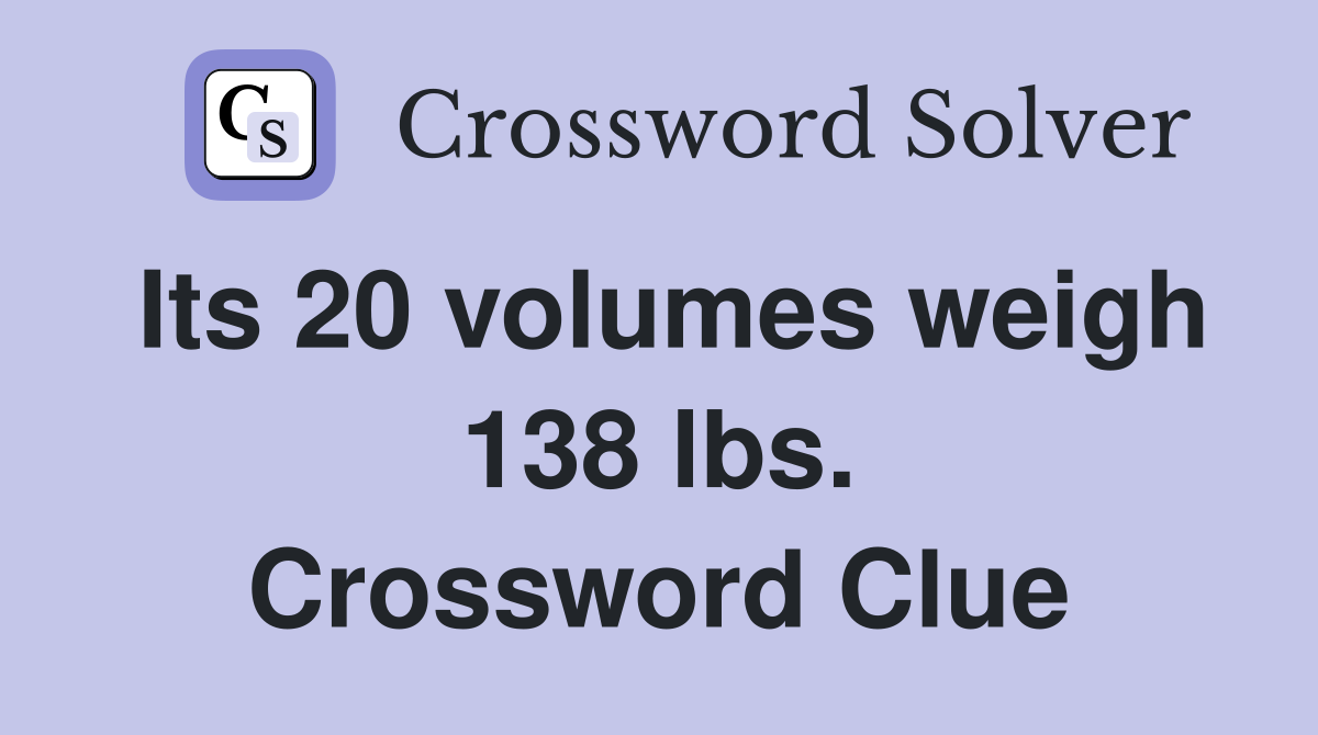Its 20 volumes weigh 138 lbs. Crossword Clue