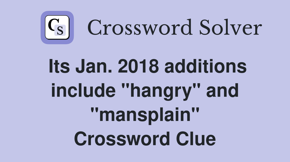 Its Jan. 2018 additions include "hangry" and "mansplain" Crossword Clue