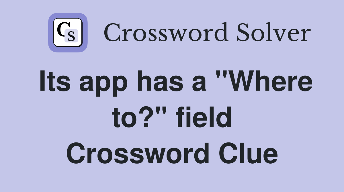 Its app has a "Where to?" field Crossword Clue