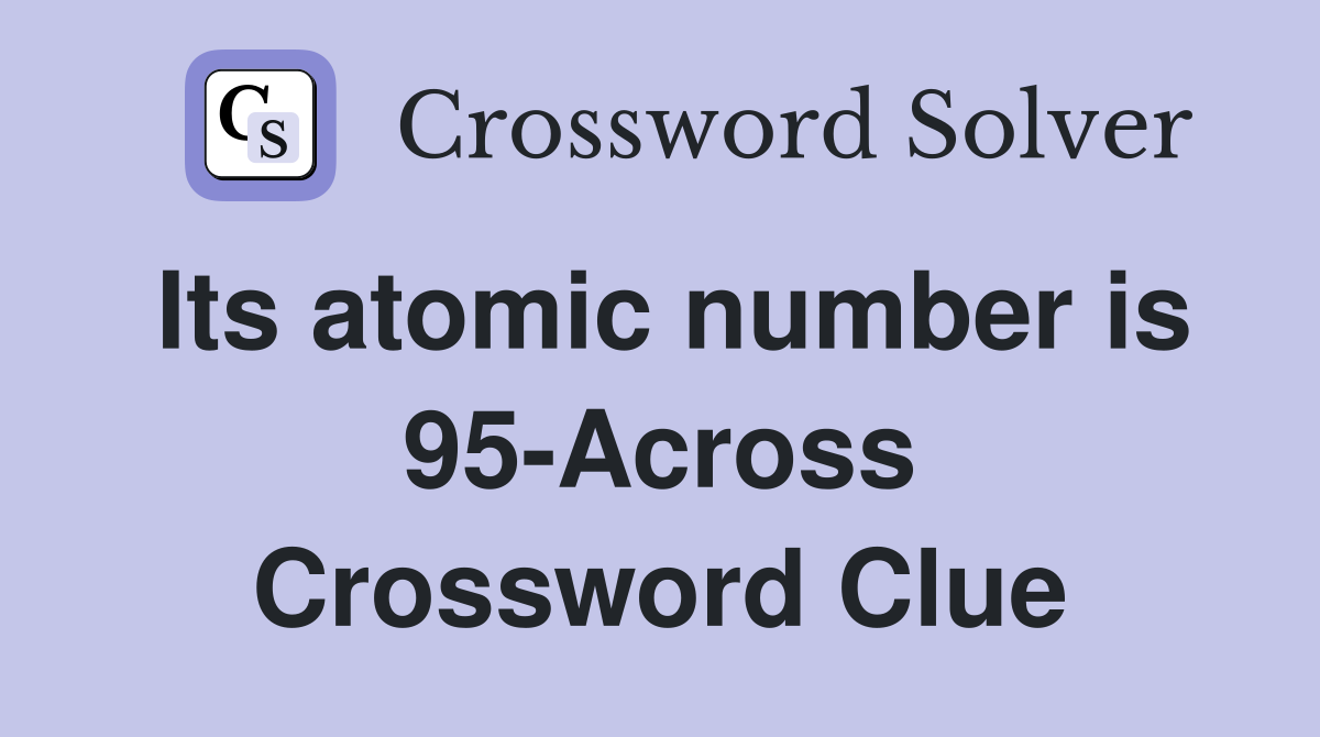 Its atomic number is 95-Across Crossword Clue