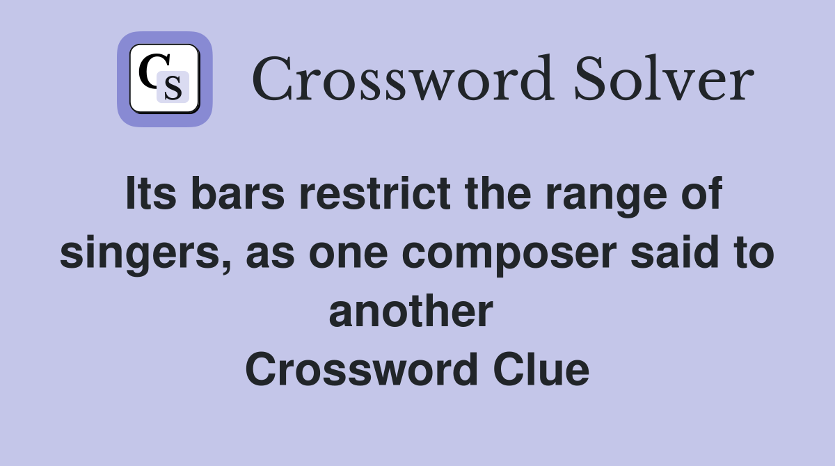 Its bars restrict the range of singers, as one composer said to another  Crossword Clue