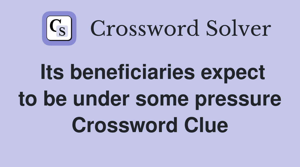 Its beneficiaries expect to be under some pressure Crossword Clue