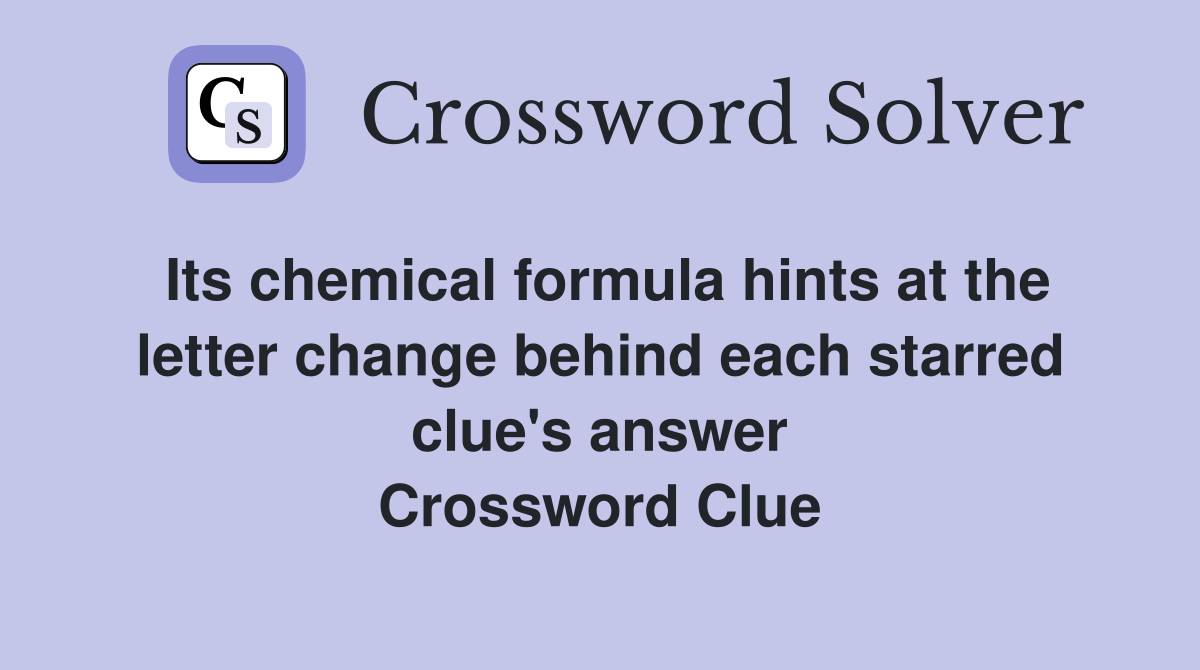Its chemical formula hints at the letter change behind each starred clue's answer Crossword Clue