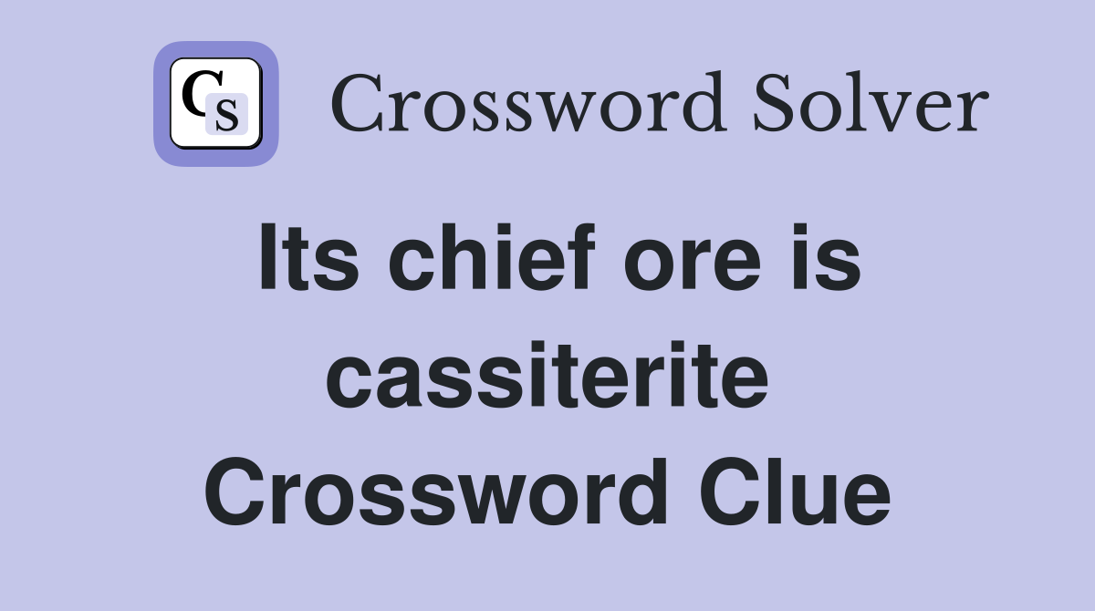 Its chief ore is cassiterite Crossword Clue