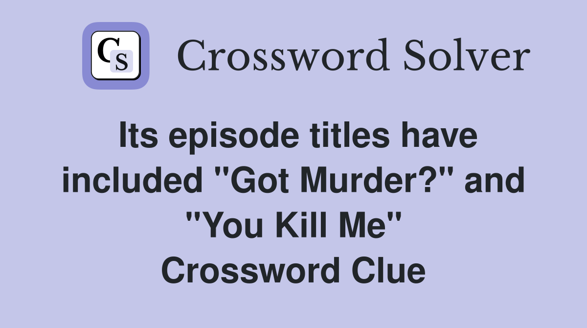 Its episode titles have included "Got Murder?" and "You Kill Me" Crossword Clue
